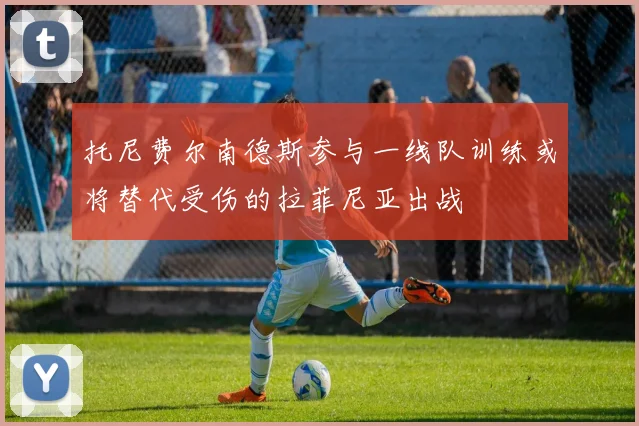 托尼费尔南德斯参与一线队训练或将替代受伤的拉菲尼亚出战