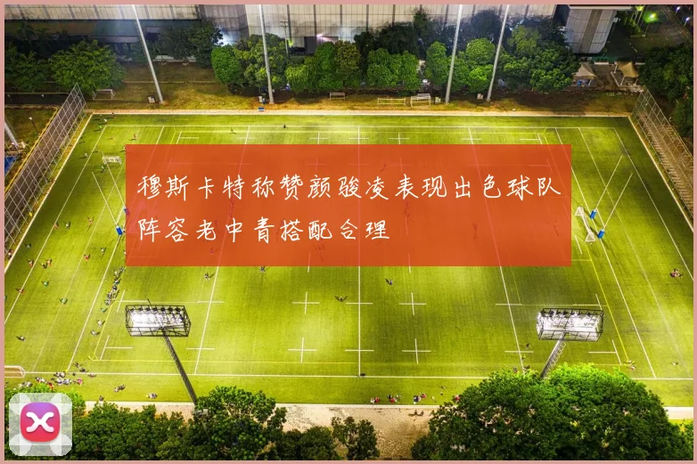 穆斯卡特称赞颜骏凌表现出色球队阵容老中青搭配合理