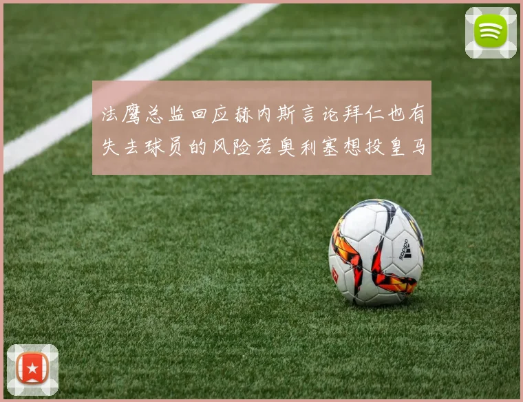 法鹰总监回应赫内斯言论拜仁也有失去球员的风险若奥利塞想投皇马如何应对