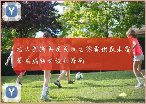 尤文图斯再度关注古德蒙德森米雷蒂或成转会谈判筹码