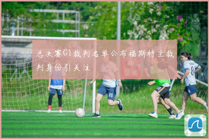 总决赛G1裁判名单公布福斯特主裁判身份引关注