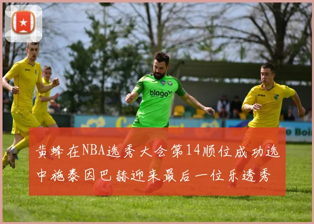 黄蜂在NBA选秀大会第14顺位成功选中施泰因巴赫迎来最后一位乐透秀