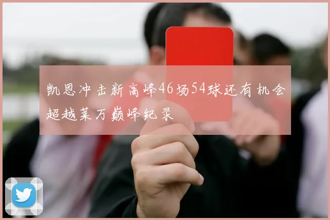 凯恩冲击新高峰46场54球还有机会超越莱万巅峰纪录