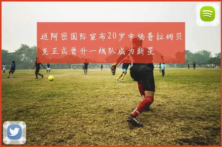 迈阿密国际宣布20岁中场普拉姆贝克正式晋升一线队成为新星