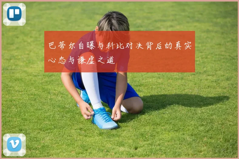 巴蒂尔自曝与科比对决背后的真实心态与谦虚之道