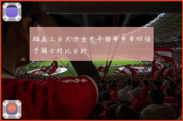 雄鹿三分火力全开半场命中率四倍于骑士对比分析