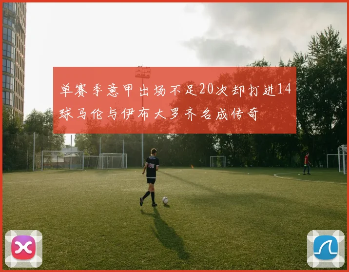 单赛季意甲出场不足20次却打进14球马伦与伊布大罗齐名成传奇