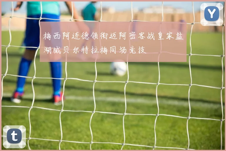 梅西阿连德领衔迈阿密客战皇家盐湖城贝尔特拉梅同场竞技