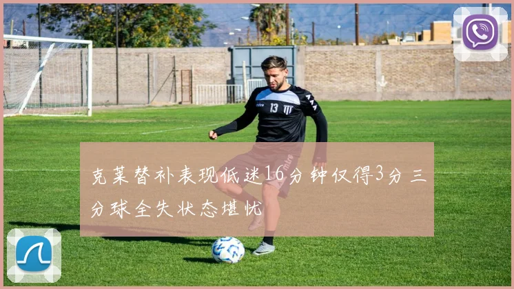 克莱替补表现低迷16分钟仅得3分三分球全失状态堪忧