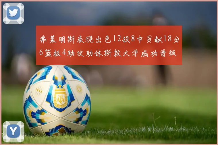 弗莱明斯表现出色12投8中贡献18分6篮板4助攻助休斯敦大学成功晋级
