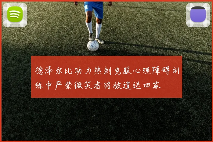 德泽尔比助力热刺克服心理障碍训练中严禁微笑者将被遣送回家