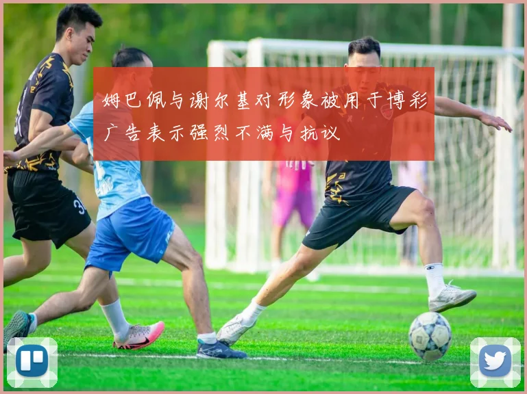 姆巴佩与谢尔基对形象被用于博彩广告表示强烈不满与抗议