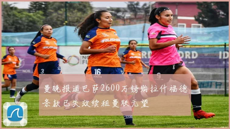曼晚报道巴萨2600万镑购拉什福德条款已失效续租曼联无望