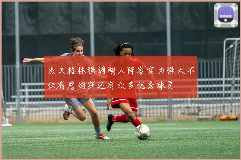 杰夫格林强调湖人阵容实力强大不仅有詹姆斯还有众多优秀球员