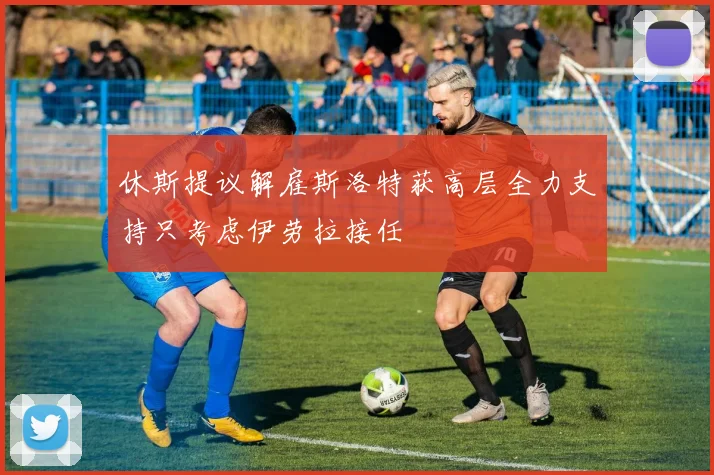 休斯提议解雇斯洛特获高层全力支持只考虑伊劳拉接任
