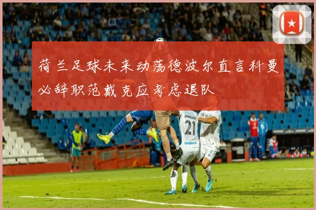 荷兰足球未来动荡德波尔直言科曼必辞职范戴克应考虑退队