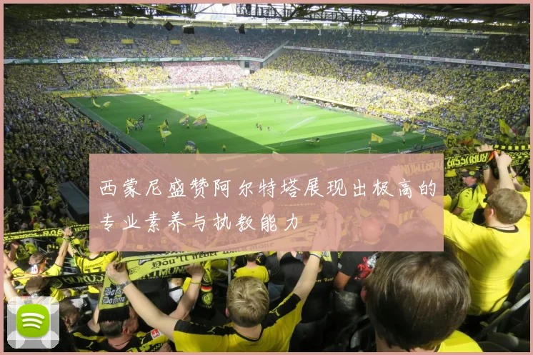 西蒙尼盛赞阿尔特塔展现出极高的专业素养与执教能力