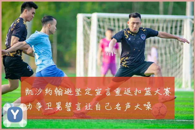 凯沙约翰逊坚定宣言重返扣篮大赛力争卫冕誓言让自己名声大噪
