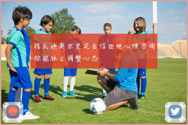 格瓦迪奥尔坚定自信拒绝心理咨询称能独立调整心态