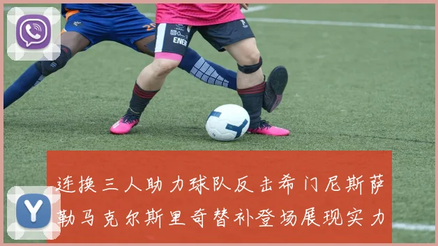 连换三人助力球队反击希门尼斯萨勒马克尔斯里奇替补登场展现实力