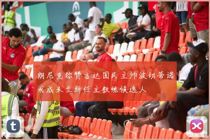 朗尼克称赞吉达国民主帅波切蒂诺或成米兰新任主教练候选人
