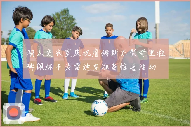 湖人更衣室庆祝詹姆斯东契奇里程碑佩林卡为雷迪克准备惊喜活动