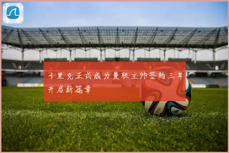 卡里克正式成为曼联主帅签约三年开启新篇章