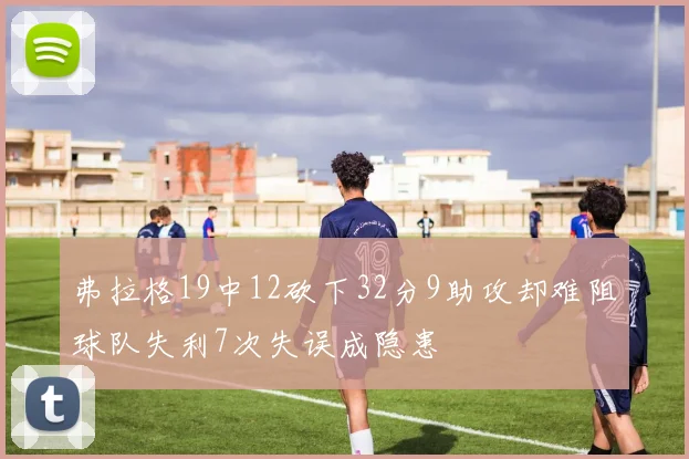 弗拉格19中12砍下32分9助攻却难阻球队失利7次失误成隐患