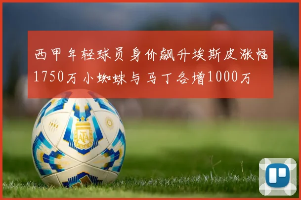 西甲年轻球员身价飙升埃斯皮涨幅1750万小蜘蛛与马丁各增1000万