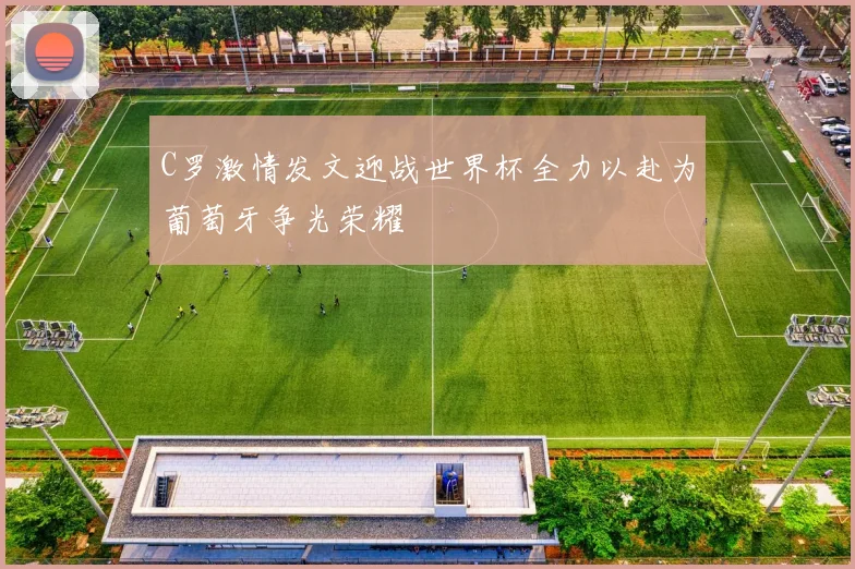 C罗激情发文迎战世界杯全力以赴为葡萄牙争光荣耀