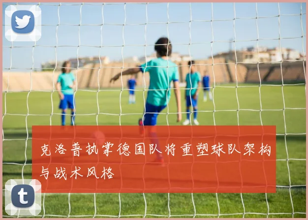 克洛普执掌德国队将重塑球队架构与战术风格
