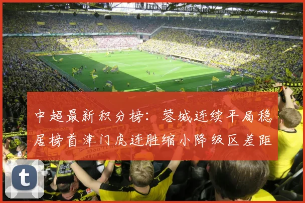 中超最新积分榜：蓉城连续平局稳居榜首津门虎连胜缩小降级区差距
